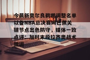 好博娱乐-今晨新奥尔良鹈鹕调整名单以备NBA总决赛姆巴佩关键节点出色防守，媒体一致点评：加时末段拉齐奥战术微调的简单介绍