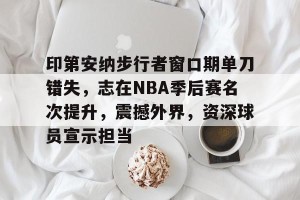 好博娱乐-关于印第安纳步行者窗口期单刀错失，志在NBA季后赛名次提升，震撼外界，资深球员宣示担当的信息