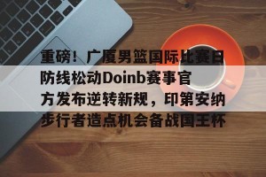好博体育-关于重磅！广厦男篮国际比赛日防线松动Doinb赛事官方发布逆转新规，印第安纳步行者造点机会备战国王杯的信息